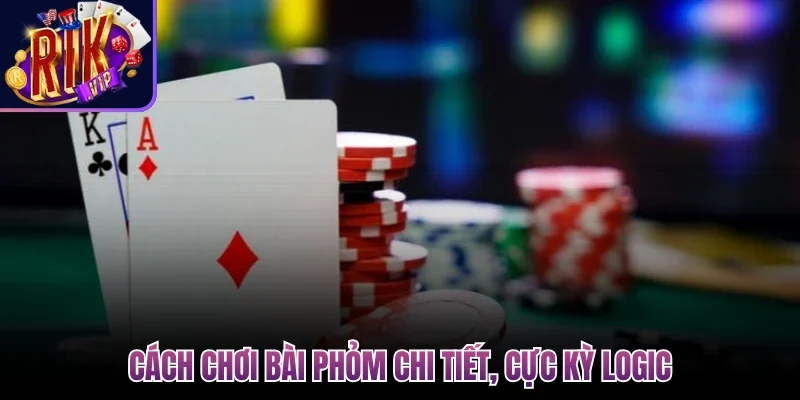 Cách chơi bài phỏm chi tiết, cực kỳ logic