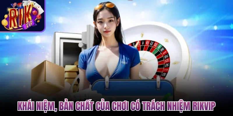 Chơi Có Trách Nhiệm Rikvip - Giải Pháp Cá Cược An Toàn 1 Khái niệm, bản chất của chơi có trách nhiệm Rikvip